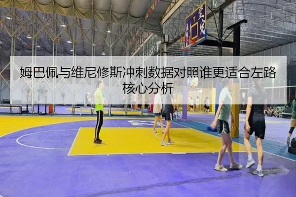 姆巴佩与维尼修斯冲刺数据对照谁更适合左路核心分析